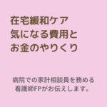 がん在宅緩和ケアを費用の面から考えるポイント